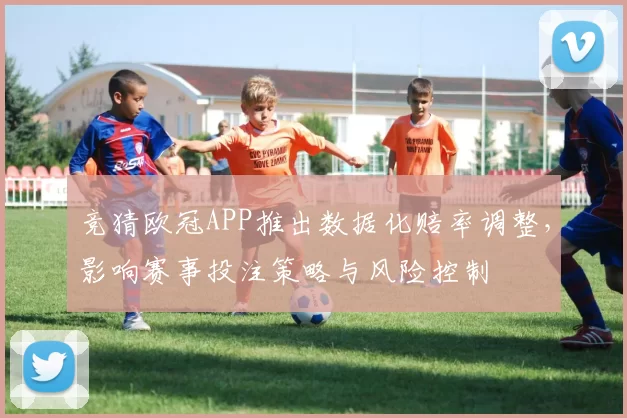 竞猜欧冠APP推出数据化赔率调整,影响赛事投注策略与风险控制