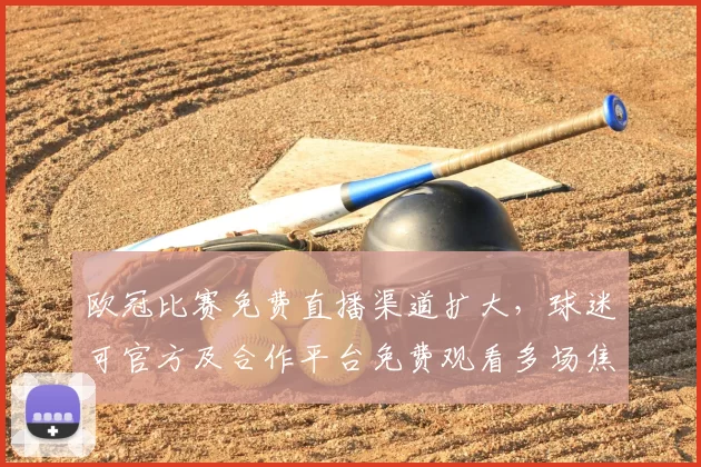 欧冠比赛免费直播渠道扩大，球迷可官方及合作平台免费观看多场焦点战