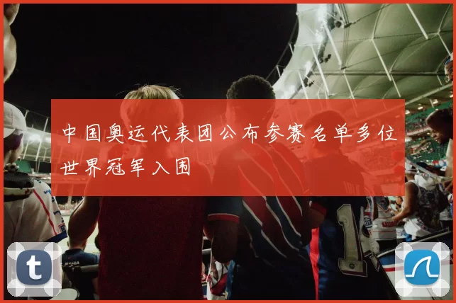 中国奥运代表团公布参赛名单多位世界冠军入围