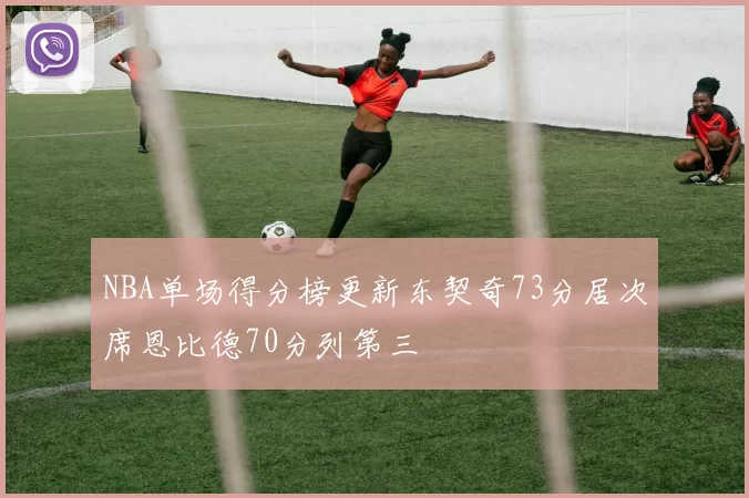 NBA单场得分榜更新东契奇73分居次席恩比德70分列第三