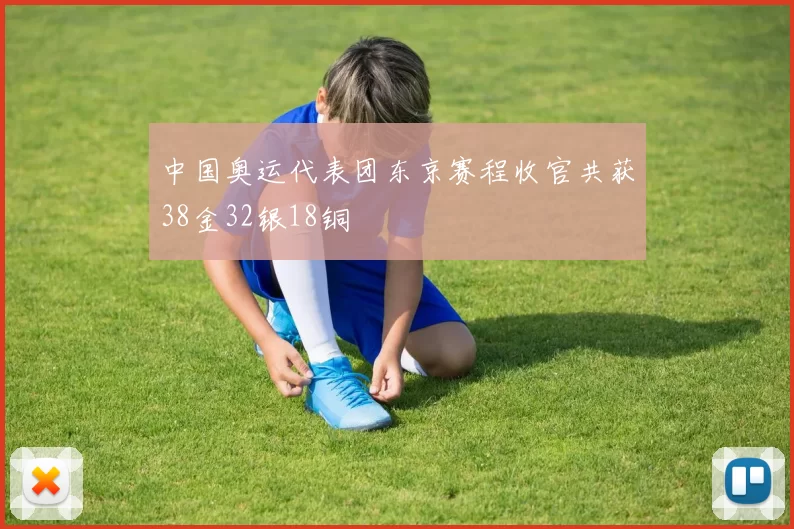 中国奥运代表团东京赛程收官共获38金32银18铜