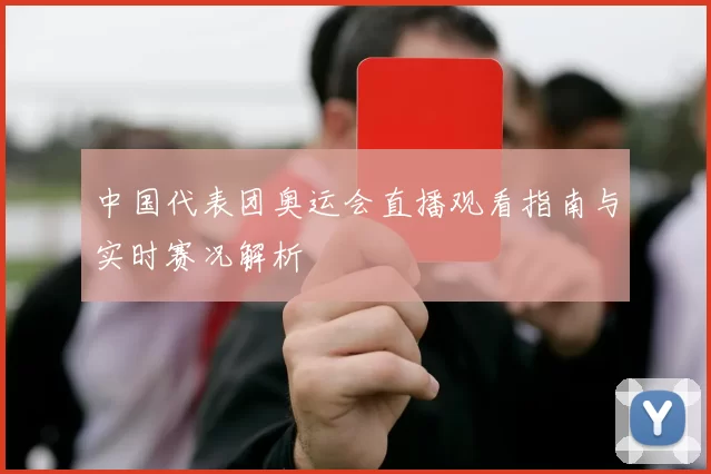 中国代表团奥运会直播观看指南与实时赛况解析