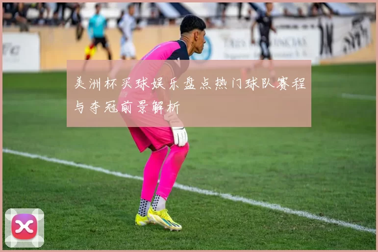 美洲杯买球娱乐盘点热门球队赛程与夺冠前景解析