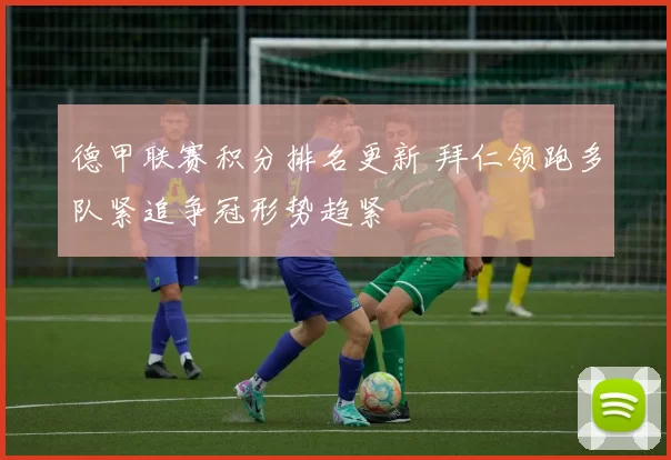 德甲联赛积分排名更新 拜仁领跑多队紧追争冠形势趋紧