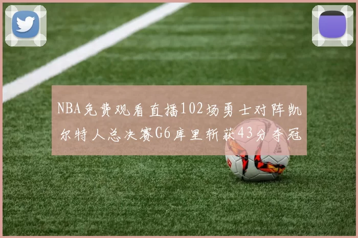 NBA免费观看直播102场勇士对阵凯尔特人总决赛G6库里斩获43分夺冠