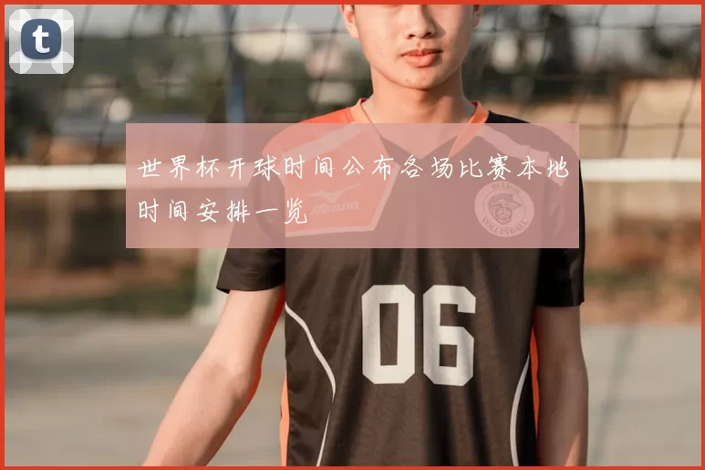 世界杯开球时间公布各场比赛本地时间安排一览