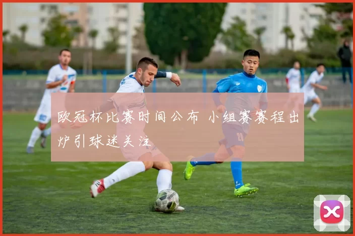 欧冠杯比赛时间公布 小组赛赛程出炉引球迷关注