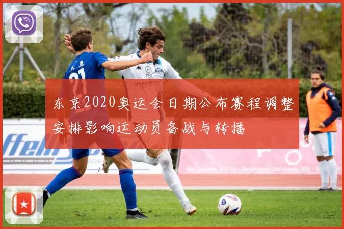 东京2020奥运会日期公布赛程调整安排影响运动员备战与转播