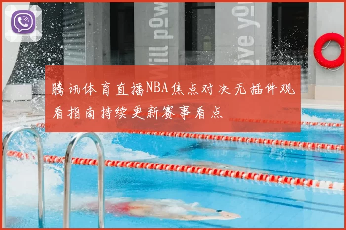 腾讯体育直播NBA焦点对决无插件观看指南持续更新赛事看点