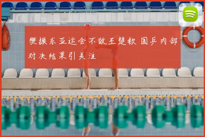 樊振东亚运会不敌王楚钦 国乒内部对决结果引关注