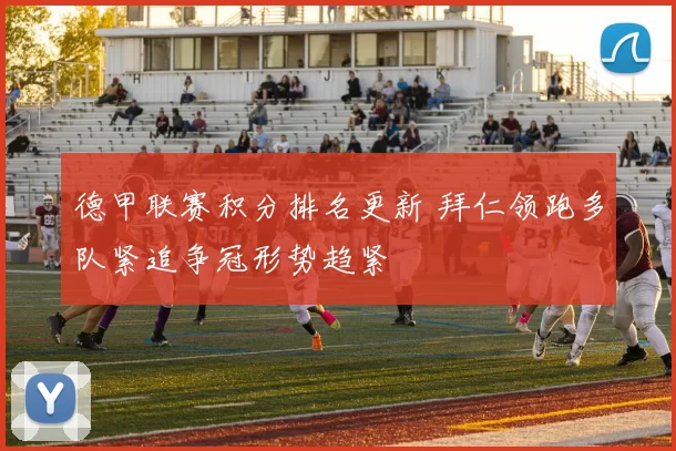 德甲联赛积分排名更新 拜仁领跑多队紧追争冠形势趋紧