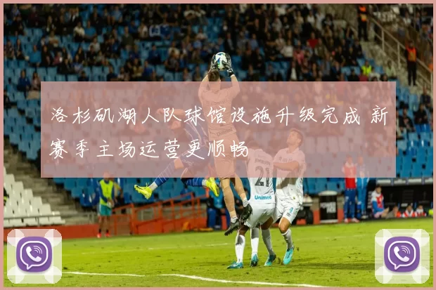 洛杉矶湖人队球馆设施升级完成 新赛季主场运营更顺畅