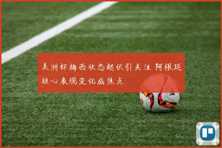 美洲杯梅西状态起伏引关注 阿根廷核心表现变化成焦点