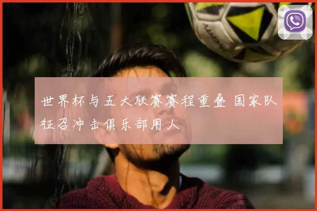 世界杯与五大联赛赛程重叠 国家队征召冲击俱乐部用人