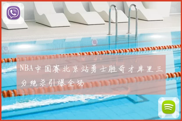 NBA中国赛北京站勇士胜奇才库里三分绝杀引爆全场