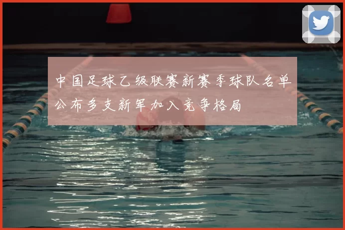 中国足球乙级联赛新赛季球队名单公布多支新军加入竞争格局