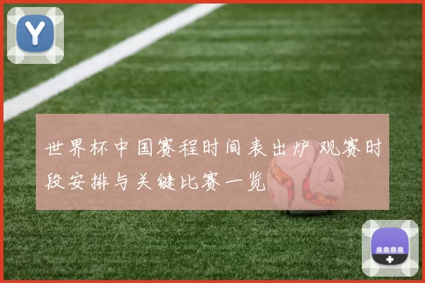 世界杯中国赛程时间表出炉 观赛时段安排与关键比赛一览