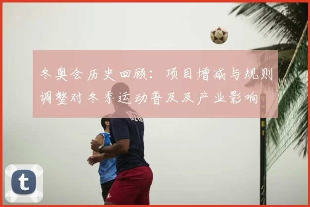 冬奥会历史回顾:项目增减与规则调整对冬季运动普及及产业影响