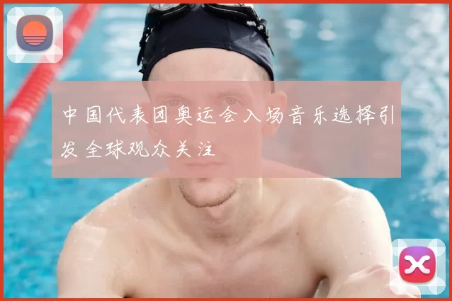 中国代表团奥运会入场音乐选择引发全球观众关注
