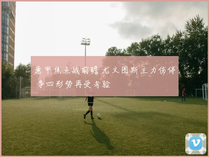 意甲焦点战前瞻 尤文图斯主力伤停 争四形势再受考验