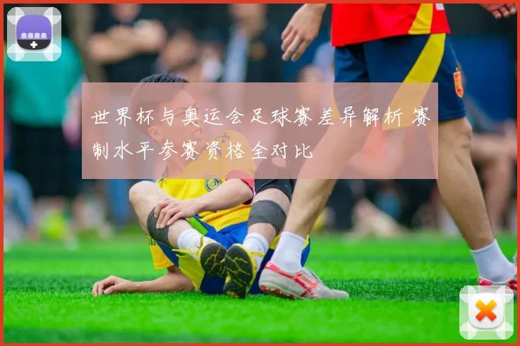 世界杯与奥运会足球赛差异解析 赛制水平参赛资格全对比