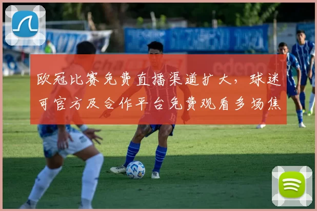 欧冠比赛免费直播渠道扩大，球迷可官方及合作平台免费观看多场焦点战