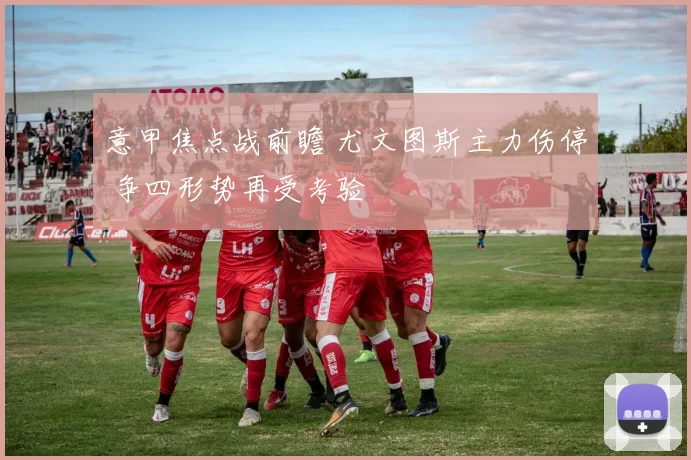 意甲焦点战前瞻 尤文图斯主力伤停 争四形势再受考验