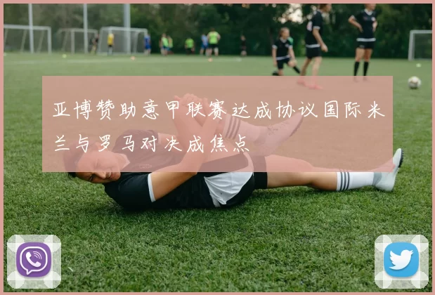 亚博赞助意甲联赛达成协议国际米兰与罗马对决成焦点