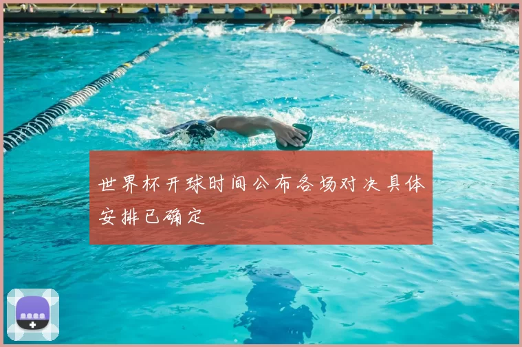 世界杯开球时间公布各场对决具体安排已确定