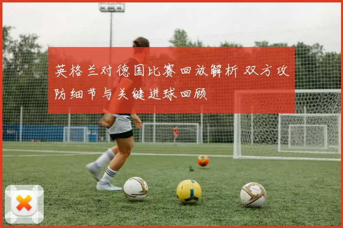 英格兰对德国比赛回放解析 双方攻防细节与关键进球回顾