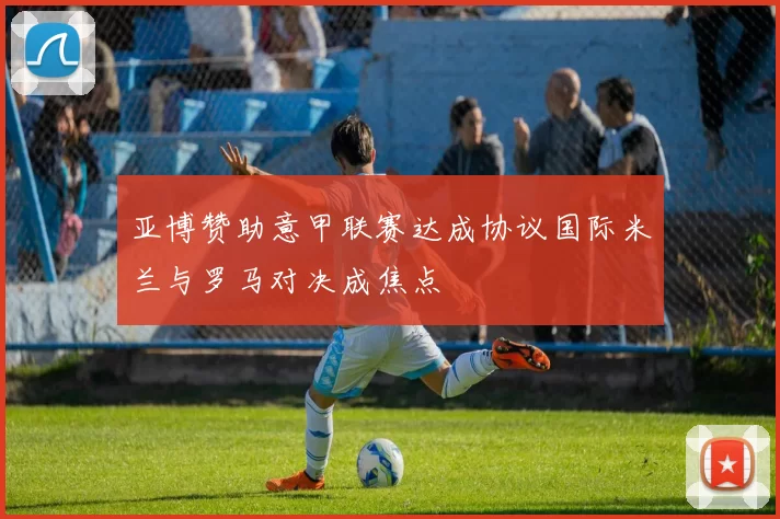 亚博赞助意甲联赛达成协议国际米兰与罗马对决成焦点