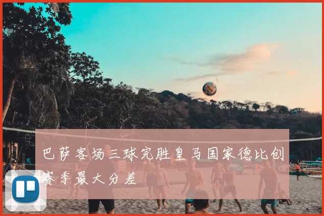 巴萨客场三球完胜皇马国家德比创赛季最大分差