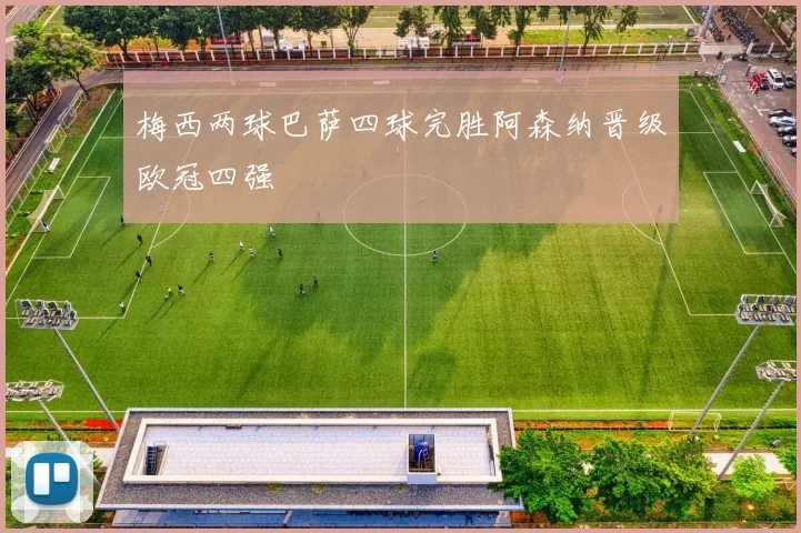 梅西两球巴萨四球完胜阿森纳晋级欧冠四强