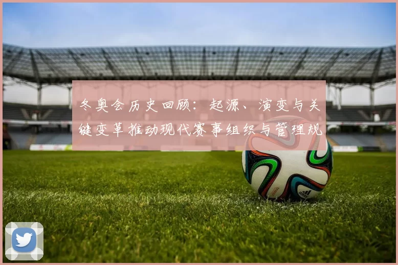 冬奥会历史回顾：起源、演变与关键变革推动现代赛事组织与管理规范