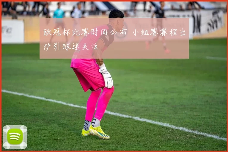 欧冠杯比赛时间公布 小组赛赛程出炉引球迷关注