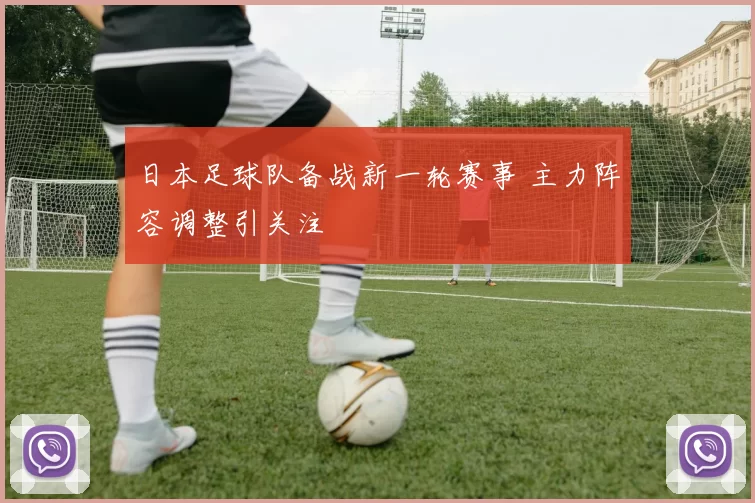 日本足球队备战新一轮赛事 主力阵容调整引关注