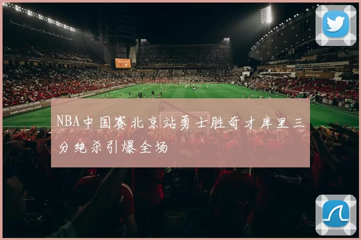 NBA中国赛北京站勇士胜奇才库里三分绝杀引爆全场