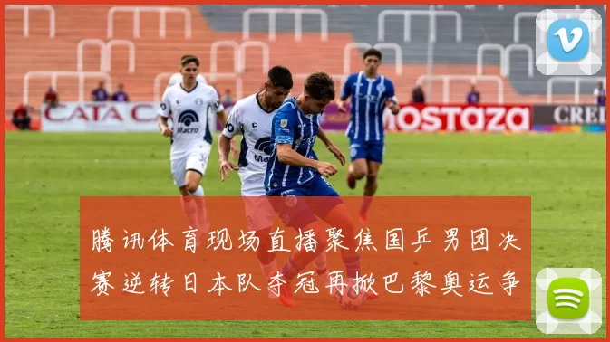 腾讯体育现场直播聚焦国乒男团决赛逆转日本队夺冠再掀巴黎奥运争冠话题