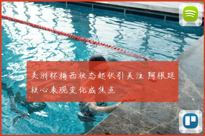 美洲杯梅西状态起伏引关注 阿根廷核心表现变化成焦点