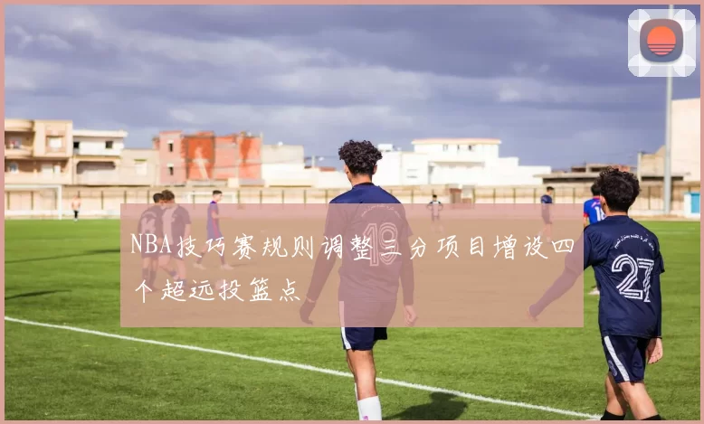 NBA技巧赛规则调整三分项目增设四个超远投篮点