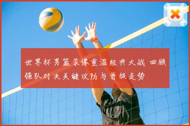 世界杯男篮录像重温经典大战 回顾强队对决关键攻防与晋级走势