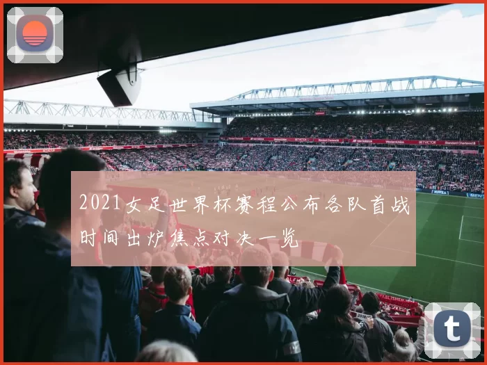 2021女足世界杯赛程公布各队首战时间出炉焦点对决一览