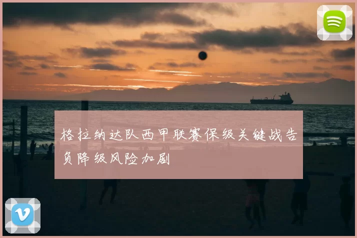 格拉纳达队西甲联赛保级关键战告负降级风险加剧