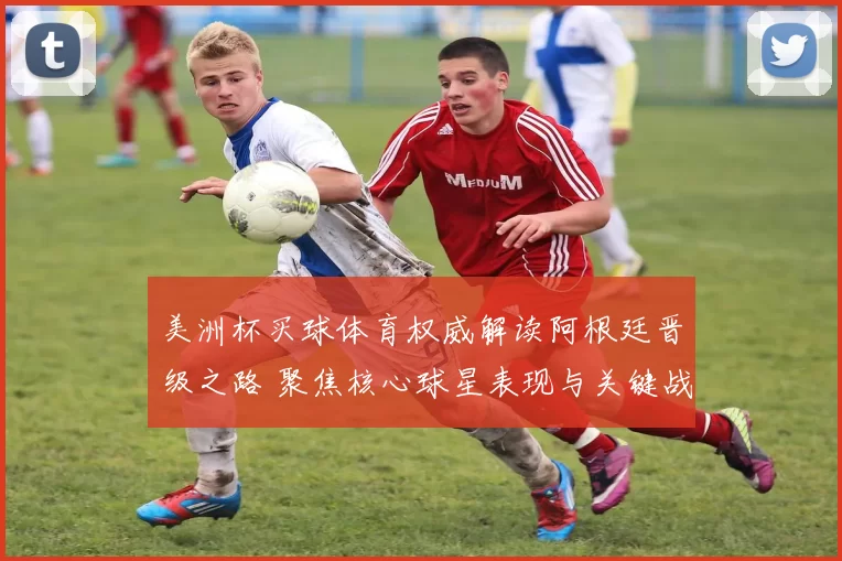 美洲杯买球体育权威解读阿根廷晋级之路 聚焦核心球星表现与关键战局