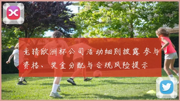 竞猜欧洲杯公司活动细则披露 参与资格、奖金分配与合规风险提示
