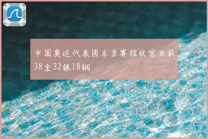 中国奥运代表团东京赛程收官共获38金32银18铜