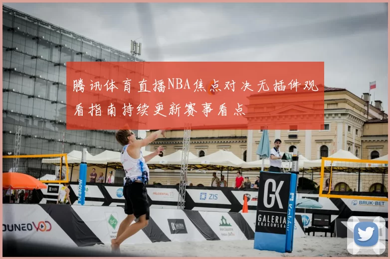 腾讯体育直播NBA焦点对决无插件观看指南持续更新赛事看点