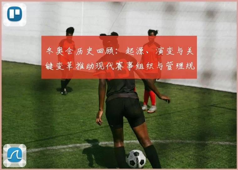 冬奥会历史回顾：起源、演变与关键变革推动现代赛事组织与管理规范
