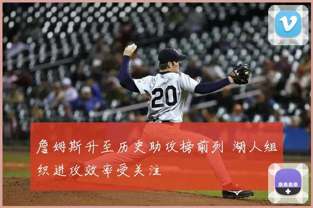 詹姆斯升至历史助攻榜前列 湖人组织进攻效率受关注