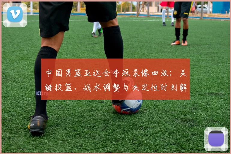 中国男篮亚运会夺冠录像回放：关键投篮、战术调整与决定性时刻解读